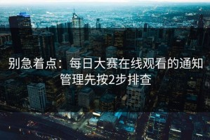 别急着点：每日大赛在线观看的通知管理先按2步排查