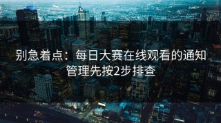 别急着点：每日大赛在线观看的通知管理先按2步排查