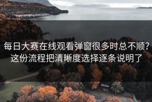 每日大赛在线观看弹窗很多时总不顺？这份流程把清晰度选择逐条说明了