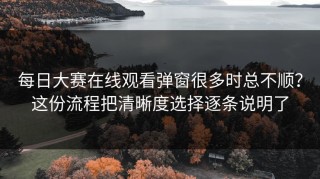 每日大赛在线观看弹窗很多时总不顺？这份流程把清晰度选择逐条说明了