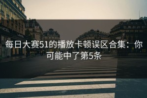 每日大赛51的播放卡顿误区合集：你可能中了第5条