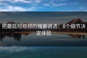 把蘑菇短视频的搜索讲透：8个细节决定体验