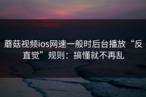蘑菇视频ios网速一般时后台播放“反直觉”规则：搞懂就不再乱