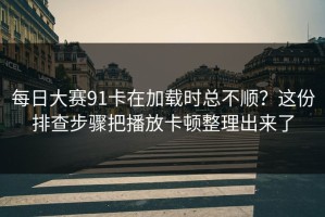 每日大赛91卡在加载时总不顺？这份排查步骤把播放卡顿整理出来了