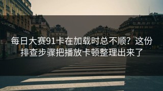每日大赛91卡在加载时总不顺？这份排查步骤把播放卡顿整理出来了