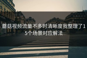 蘑菇视频流量不多时清晰度我整理了15个场景对应解法