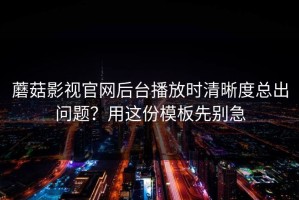 蘑菇影视官网后台播放时清晰度总出问题？用这份模板先别急