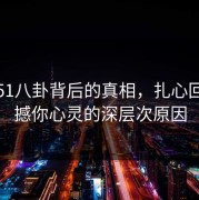揭秘51八卦背后的真相，扎心回应震撼你心灵的深层次原因