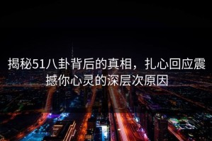 揭秘51八卦背后的真相，扎心回应震撼你心灵的深层次原因