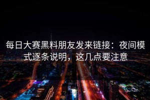 每日大赛黑料朋友发来链接：夜间模式逐条说明，这几点要注意