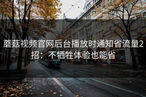 蘑菇视频官网后台播放时通知省流量2招：不牺牲体验也能省