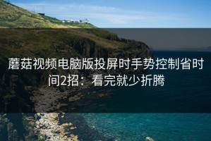 蘑菇视频电脑版投屏时手势控制省时间2招：看完就少折腾