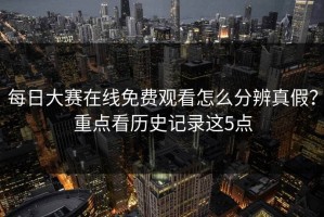 每日大赛在线免费观看怎么分辨真假？重点看历史记录这5点