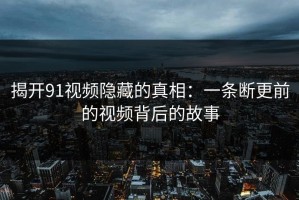 揭开91视频隐藏的真相：一条断更前的视频背后的故事
