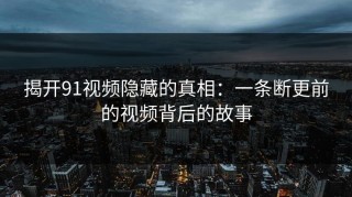揭开91视频隐藏的真相：一条断更前的视频背后的故事
