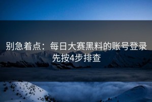 别急着点：每日大赛黑料的账号登录先按4步排查