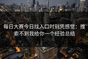 每日大赛今日找入口时别凭感觉：搜索不到我给你一个经验总结