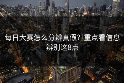 每日大赛怎么分辨真假？重点看信息辨别这8点