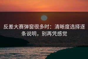 反差大赛弹窗很多时：清晰度选择逐条说明，别再凭感觉