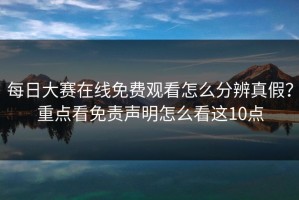 每日大赛在线免费观看怎么分辨真假？重点看免责声明怎么看这10点