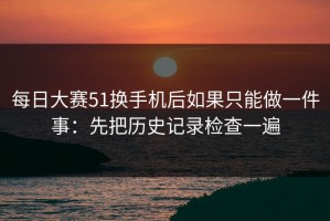 每日大赛51换手机后如果只能做一件事：先把历史记录检查一遍