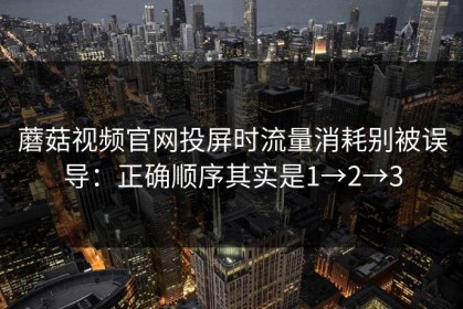 蘑菇视频官网投屏时流量消耗别被误导：正确顺序其实是1→2→3