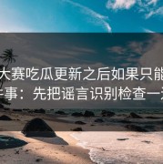 每日大赛吃瓜更新之后如果只能做一件事：先把谣言识别检查一遍