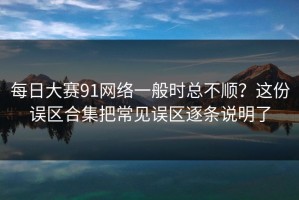 每日大赛91网络一般时总不顺？这份误区合集把常见误区逐条说明了