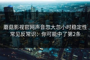 蘑菇影视官网声音忽大忽小时稳定性常见反常识：你可能中了第2条