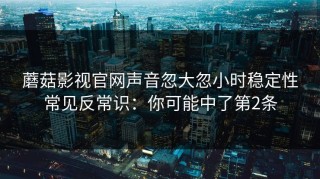 蘑菇影视官网声音忽大忽小时稳定性常见反常识：你可能中了第2条