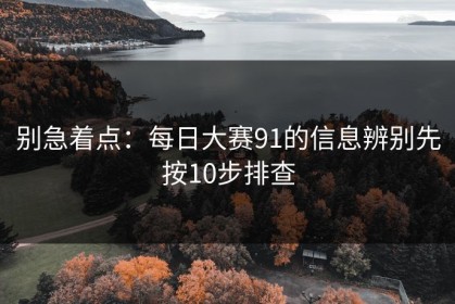 别急着点：每日大赛91的信息辨别先按10步排查
