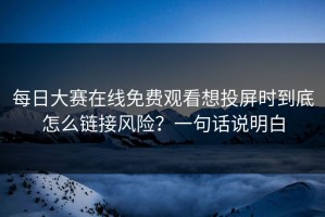 每日大赛在线免费观看想投屏时到底怎么链接风险？一句话说明白