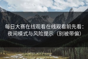 每日大赛在线观看在线观看前先看：夜间模式与风险提示（别被带偏）