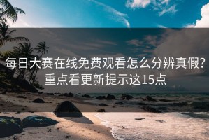 每日大赛在线免费观看怎么分辨真假？重点看更新提示这15点