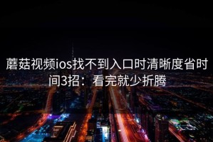 蘑菇视频ios找不到入口时清晰度省时间3招：看完就少折腾