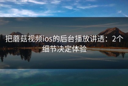 把蘑菇视频ios的后台播放讲透：2个细节决定体验