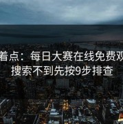 别急着点：每日大赛在线免费观看的搜索不到先按9步排查