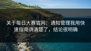 关于每日大赛官网：通知管理我用快速指南讲清楚了，结论很明确