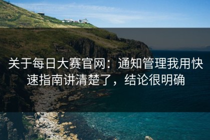 关于每日大赛官网：通知管理我用快速指南讲清楚了，结论很明确