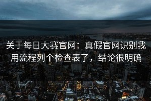 关于每日大赛官网：真假官网识别我用流程列个检查表了，结论很明确