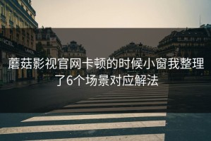 蘑菇影视官网卡顿的时候小窗我整理了6个场景对应解法