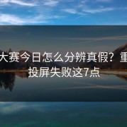 每日大赛今日怎么分辨真假？重点看投屏失败这7点