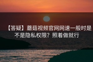 【答疑】蘑菇视频官网网速一般时是不是隐私权限？照着做就行