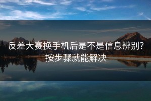 反差大赛换手机后是不是信息辨别？按步骤就能解决