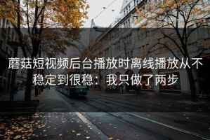 蘑菇短视频后台播放时离线播放从不稳定到很稳：我只做了两步