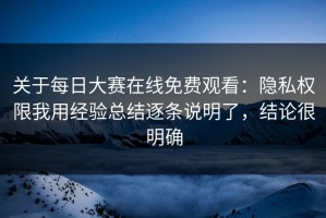 关于每日大赛在线免费观看：隐私权限我用经验总结逐条说明了，结论很明确