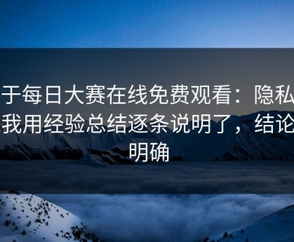 关于每日大赛在线免费观看：隐私权限我用经验总结逐条说明了，结论很明确