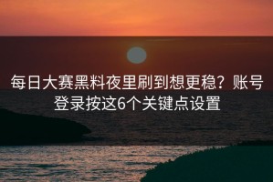 每日大赛黑料夜里刷到想更稳？账号登录按这6个关键点设置