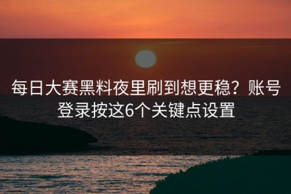 每日大赛黑料夜里刷到想更稳？账号登录按这6个关键点设置