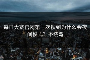 每日大赛官网第一次搜到为什么会夜间模式？不绕弯